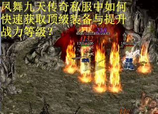 凤舞九天传奇私服中如何快速获取顶级装备与提升战力等级?