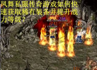 凤舞私服传奇游戏如何快速获取稀有装备并提升战力等级？