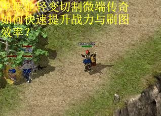 单职业轻变切割微端传奇如何快速提升战力与刷图效率？