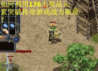 如何利用176大极品元素突破传奇游戏战力瓶颈? 如何利用176大极品元素突破传奇游戏战力瓶颈?