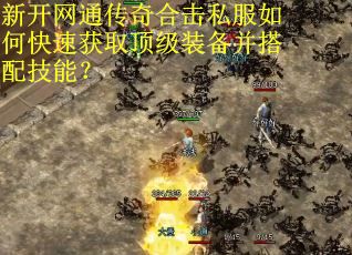 新开网通传奇合击私服如何快速获取顶级装备并搭配技能？