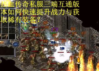 热血传奇私服三端互通版本如何快速提升战力与获取稀有装备？