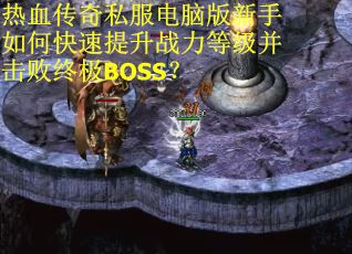 热血传奇私服电脑版新手如何快速提升战力等级并击败终极BOSS?