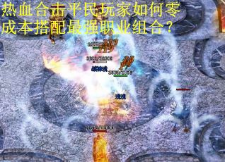 热血合击平民玩家如何零成本搭配最强职业组合?