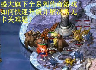 盛大旗下全系列传奇游戏如何快速升级并解决常见卡关难题？