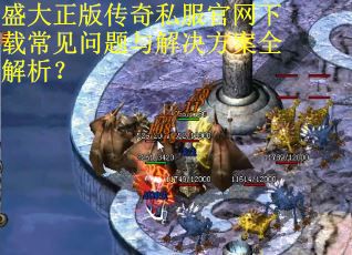 盛大正版传奇私服官网下载常见问题与解决方案全解析？