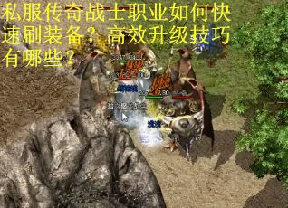 私服传奇战士职业如何快速刷装备?高效升级技巧有哪些? 私服传奇战士职业如何快速刷装备?高效升级技巧有哪些?