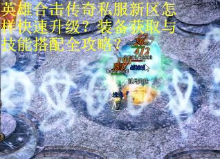 英雄合击传奇私服新区怎样快速升级?装备获取与技能搭配全攻略? 英雄合击传奇私服新区怎样快速升级?装备获取与技能搭配全攻略?