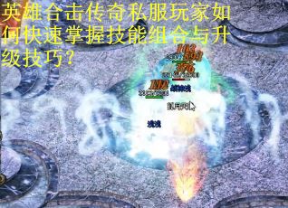 英雄合击传奇私服玩家如何快速掌握技能组合与升级技巧?