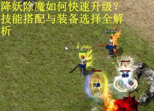 降妖除魔如何快速升级?技能搭配与装备选择全解析 降妖除魔如何快速升级?技能搭配与装备选择全解析