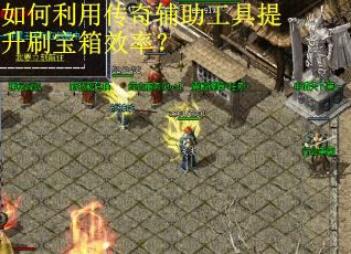 如何利用传奇辅助工具提升刷宝箱效率? 如何利用传奇辅助工具提升刷宝箱效率?