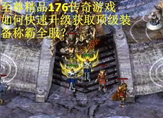 至尊精品176传奇游戏如何快速升级获取顶级装备称霸全服？