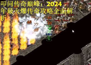 叩问传奇巅峰：2024年最火爆传奇攻略全面解析