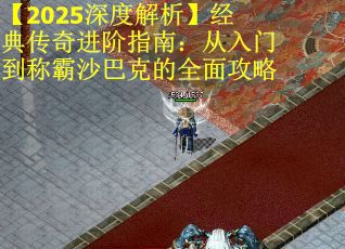 【2025深度解析】经典传奇进阶指南：从入门到称霸沙巴克的全面攻略