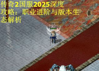 传奇2国服2025深度攻略：职业进阶与版本生态解析