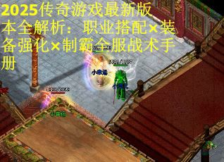 2025传奇游戏最新版本全解析：职业搭配×装备强化×制霸全服战术手册