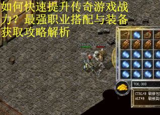 如何快速提升传奇游戏战力？最强职业搭配与装备获取攻略解析