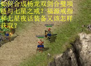 如何合成杨龙双剑合璧项链与七星之戒？福源戒指和七星夜话装备又该怎样获取？